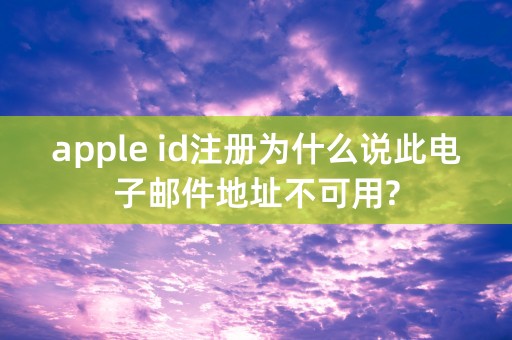 apple id注册为什么说此电子邮件地址不可用?