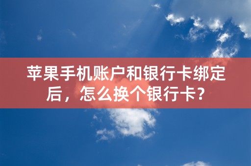 苹果手机账户和银行卡绑定后，怎么换个银行卡？