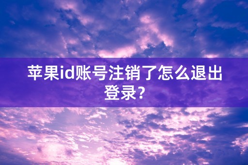 苹果id账号注销了怎么退出登录？