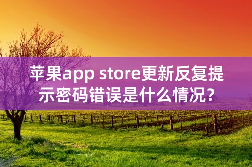 苹果app store更新反复提示密码错误是什么情况？