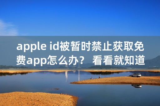 apple id被暂时禁止获取免费app怎么办？ 看看就知道