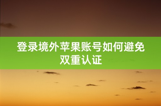 登录境外苹果账号如何避免双重认证