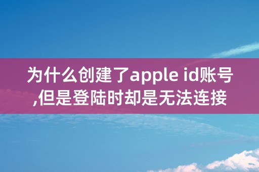 为什么创建了apple id账号,但是登陆时却是无法连接ITunes Store?