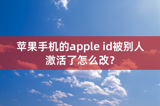 苹果手机的apple id被别人激活了怎么改？