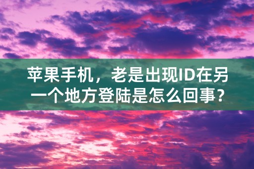 苹果手机，老是出现ID在另一个地方登陆是怎么回事？