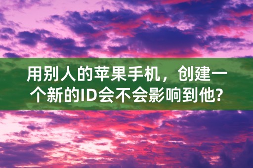 用别人的苹果手机，创建一个新的ID会不会影响到他?