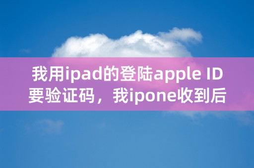 我用ipad的登陆apple ID要验证码，我ipone收到后发现地区不是我所在区域，怎么办？