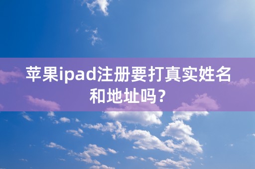 苹果ipad注册要打真实姓名和地址吗？