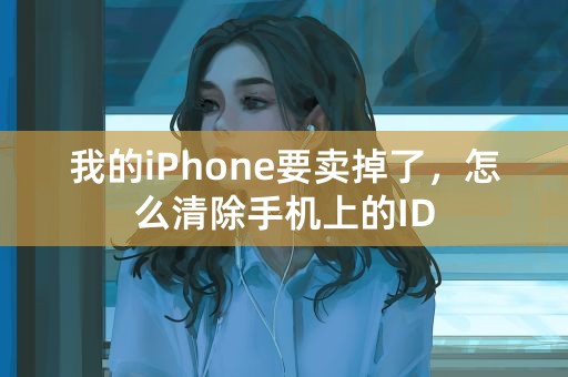 我的iPhone要卖掉了，怎么清除手机上的ID