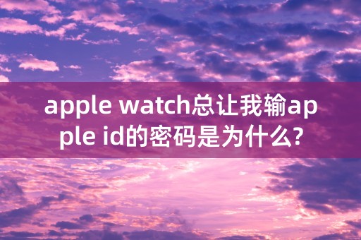 apple watch总让我输apple id的密码是为什么?