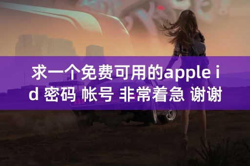 求一个免费可用的apple id 密码 帐号 非常着急 谢谢，拜托了