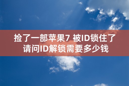 捡了一部苹果7 被ID锁住了 请问ID解锁需要多少钱