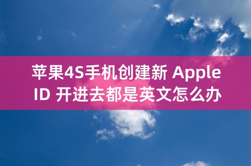 苹果4S手机创建新 Apple ID 开进去都是英文怎么办啊？这个能设置成中文吗？