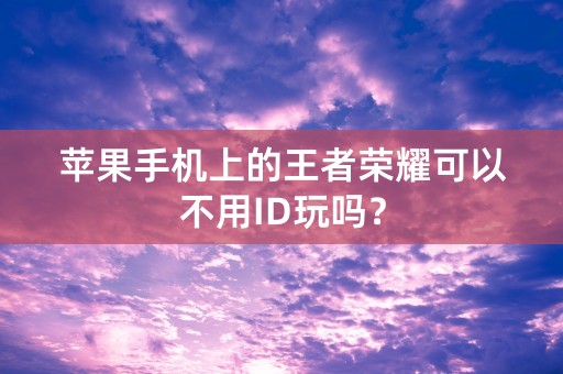 苹果手机上的王者荣耀可以不用ID玩吗？