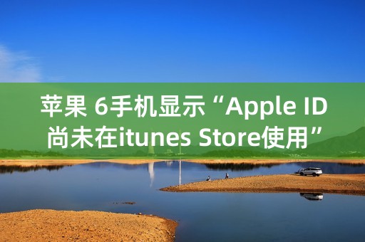 苹果 6手机显示“Apple ID尚未在itunes Store使用”怎么处理？