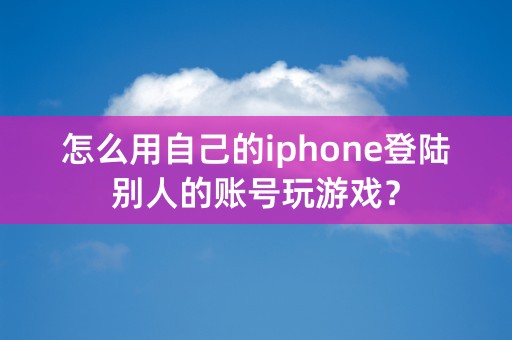 怎么用自己的iphone登陆别人的账号玩游戏？