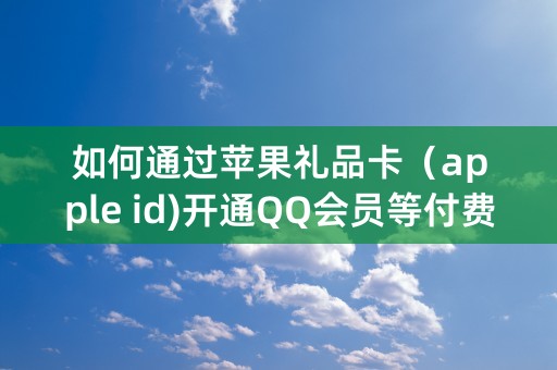 如何通过苹果礼品卡（apple id)开通QQ会员等付费服务