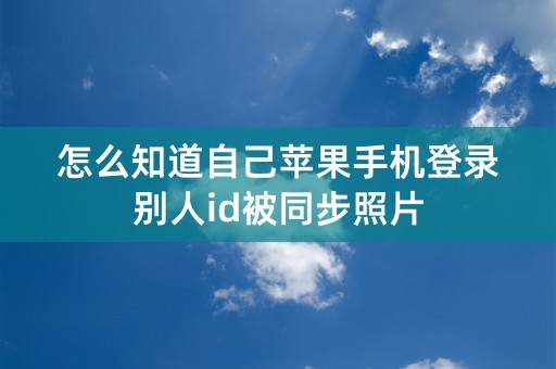 怎么知道自己苹果手机登录别人id被同步照片