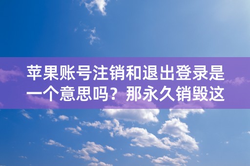 苹果账号注销和退出登录是一个意思吗？那永久销毁这个账号该怎么做