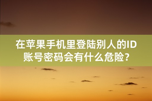 在苹果手机里登陆别人的ID账号密码会有什么危险？