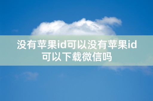 没有苹果id可以没有苹果id可以下载微信吗