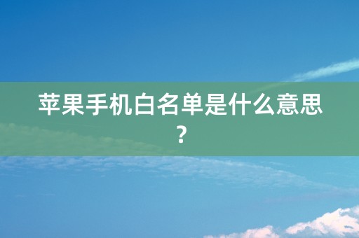 苹果手机白名单是什么意思？