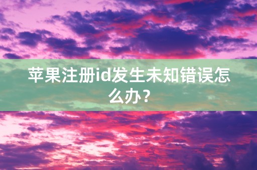 苹果注册id发生未知错误怎么办？