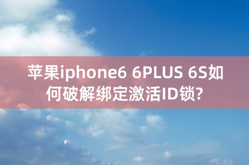 苹果iphone6 6PLUS 6S如何破解绑定激活ID锁?