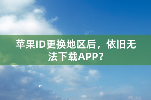 苹果ID更换地区后，依旧无法下载APP？