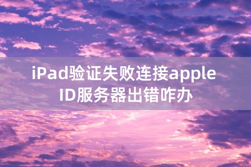 iPad验证失败连接apple ID服务器出错咋办