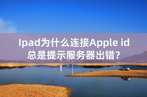 Ipad为什么连接Apple id总是提示服务器出错？