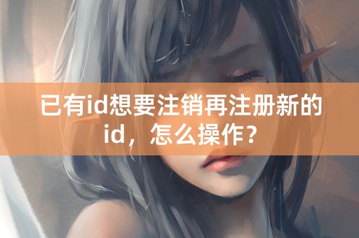 已有id想要注销再注册新的id，怎么操作？