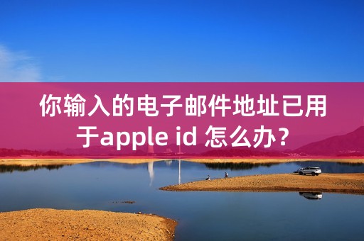 你输入的电子邮件地址已用于apple id 怎么办？