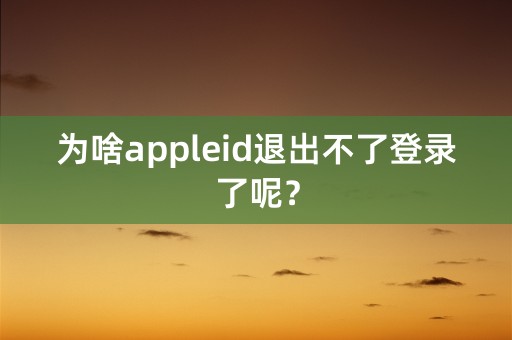 为啥appleid退出不了登录了呢？