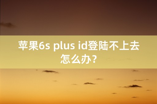 苹果6s plus id登陆不上去怎么办？