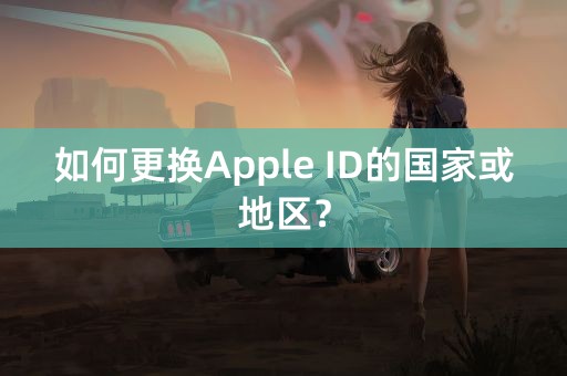 如何更换Apple ID的国家或地区？