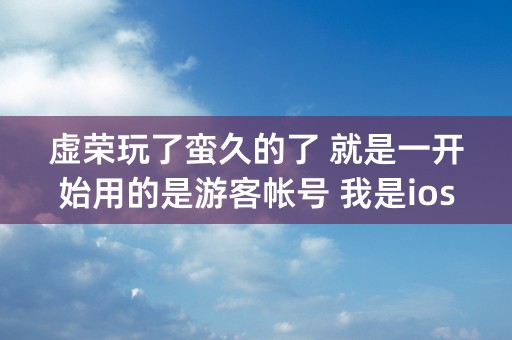 虚荣玩了蛮久的了 就是一开始用的是游客帐号 我是ios的 想问问这个游客帐号是和apple ID