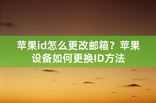 苹果id怎么更改邮箱？苹果设备如何更换ID方法