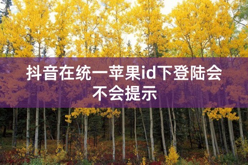 抖音在统一苹果id下登陆会不会提示