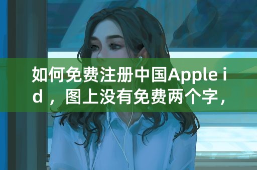 如何免费注册中国Apple id ，图上没有免费两个字，急