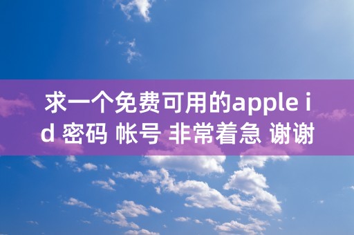 求一个免费可用的apple id 密码 帐号 非常着急 谢谢，拜托了