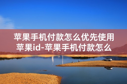 苹果手机付款怎么优先使用苹果id-苹果手机付款怎么用苹果id