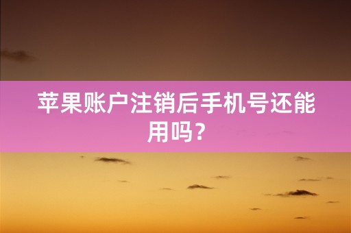 苹果账户注销后手机号还能用吗？