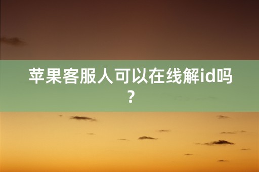 苹果客服人可以在线解id吗？