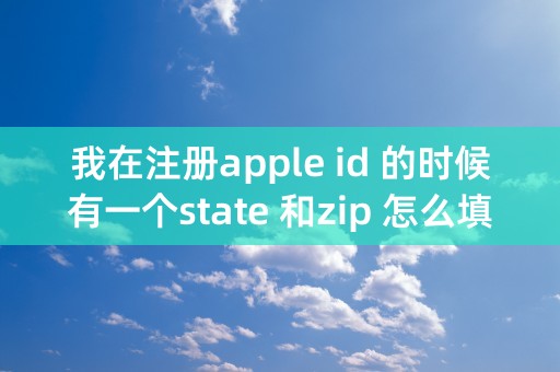 我在注册apple id 的时候有一个state 和zip 怎么填啊？state好像是用选的吧？