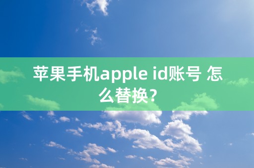 苹果手机apple id账号 怎么替换？