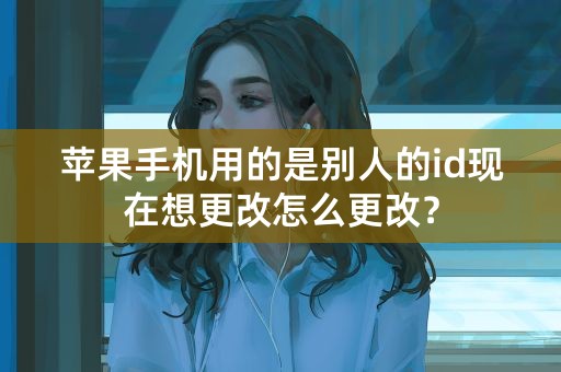 苹果手机用的是别人的id现在想更改怎么更改？