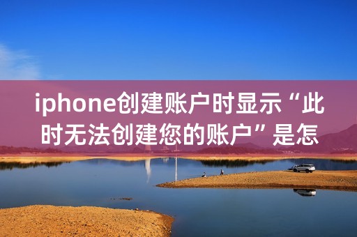 iphone创建账户时显示“此时无法创建您的账户”是怎么回事？