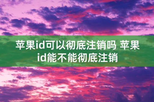 苹果id可以彻底注销吗 苹果id能不能彻底注销