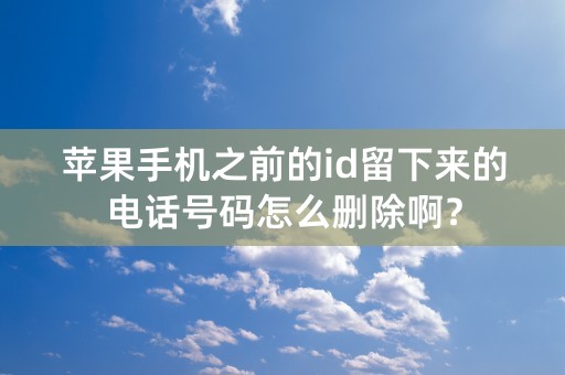 苹果手机之前的id留下来的电话号码怎么删除啊？